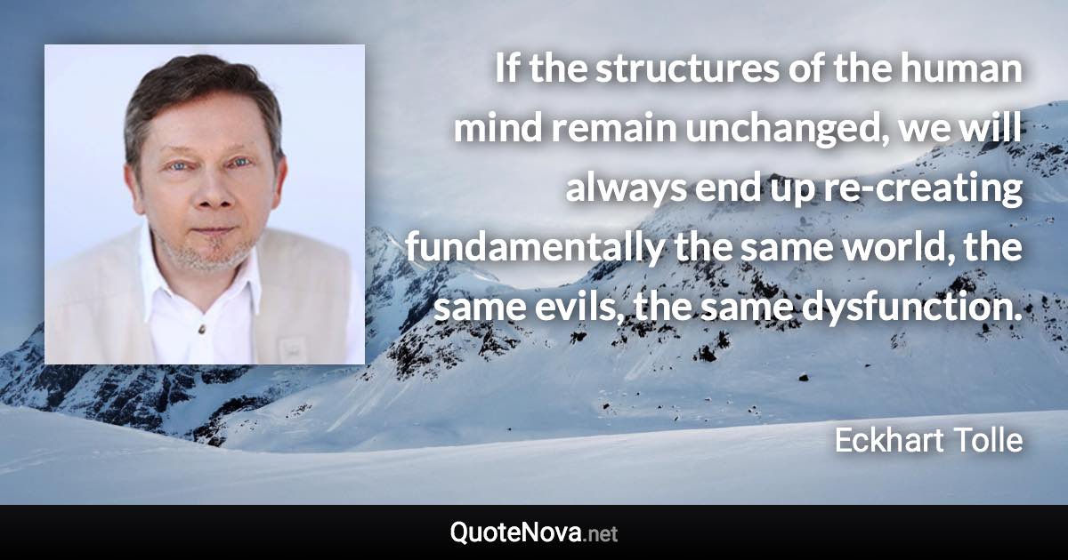 If the structures of the human mind remain unchanged, we will always end up re-creating fundamentally the same world, the same evils, the same dysfunction. - Eckhart Tolle quote