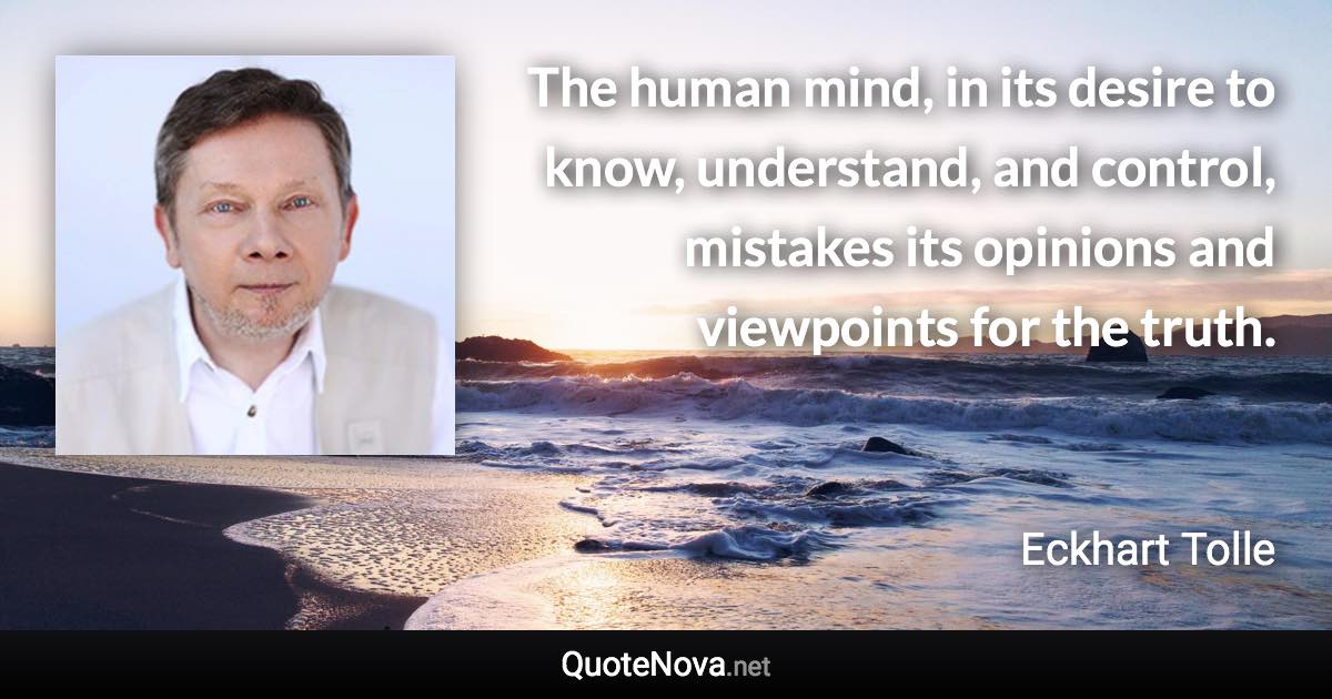 The human mind, in its desire to know, understand, and control, mistakes its opinions and viewpoints for the truth. - Eckhart Tolle quote