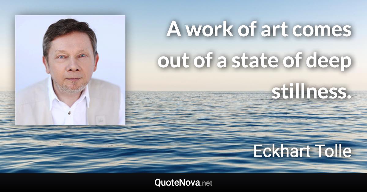 A work of art comes out of a state of deep stillness. - Eckhart Tolle quote