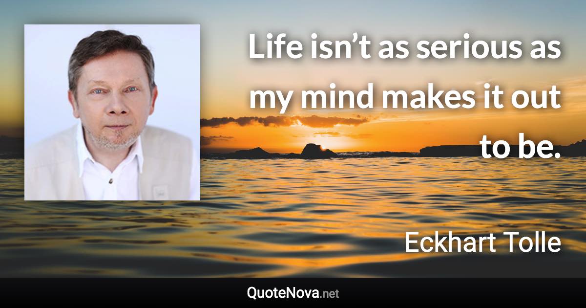 Life isn’t as serious as my mind makes it out to be. - Eckhart Tolle quote