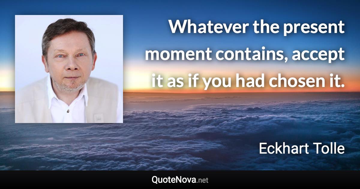 Whatever the present moment contains, accept it as if you had chosen it. - Eckhart Tolle quote