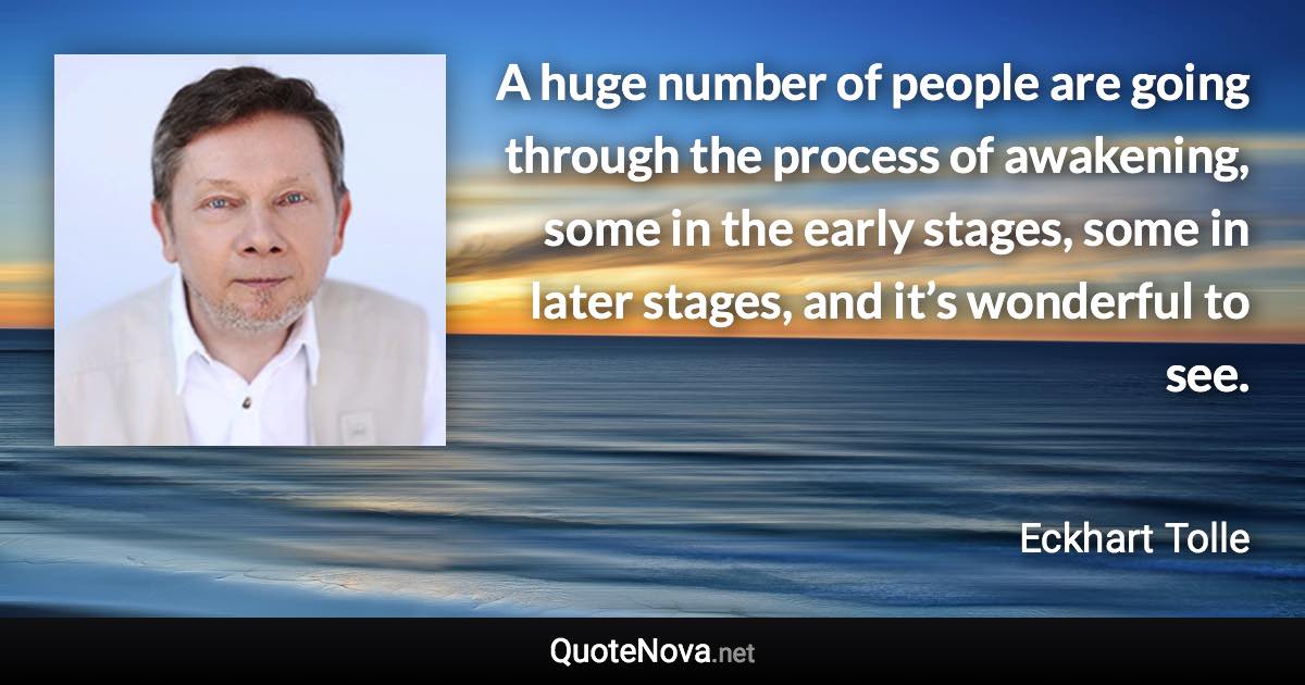 A huge number of people are going through the process of awakening, some in the early stages, some in later stages, and it’s wonderful to see. - Eckhart Tolle quote