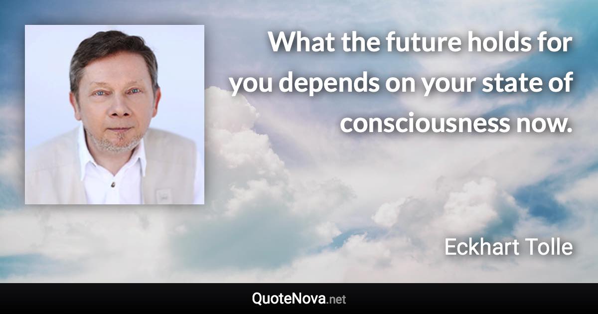 What the future holds for you depends on your state of consciousness now. - Eckhart Tolle quote