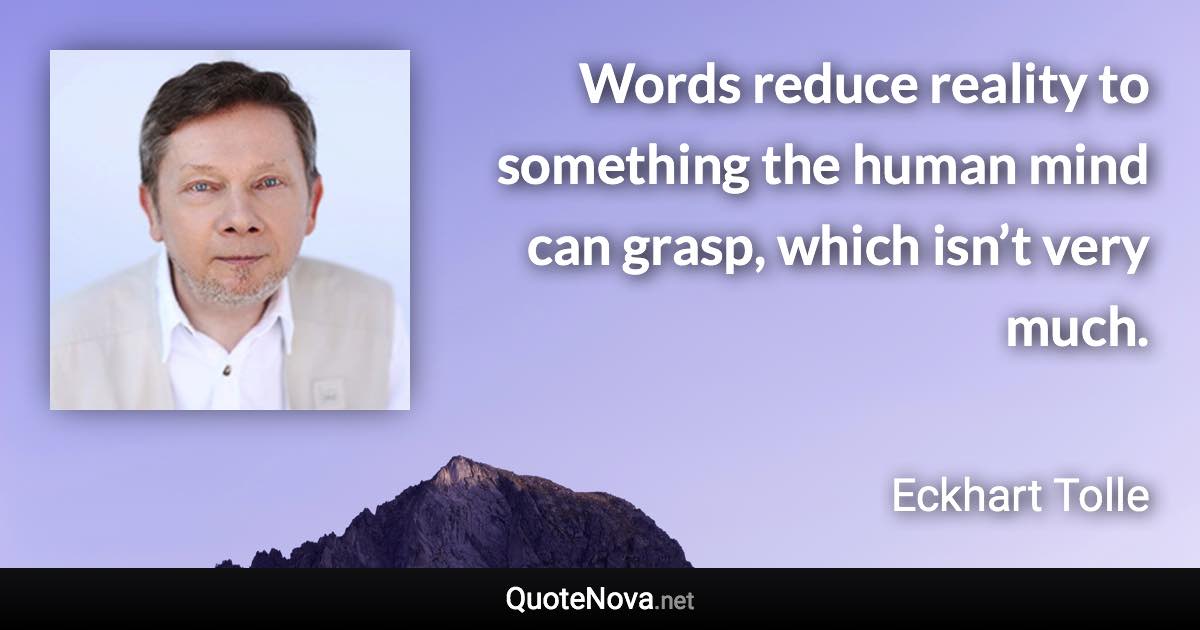 Words reduce reality to something the human mind can grasp, which isn’t very much. - Eckhart Tolle quote