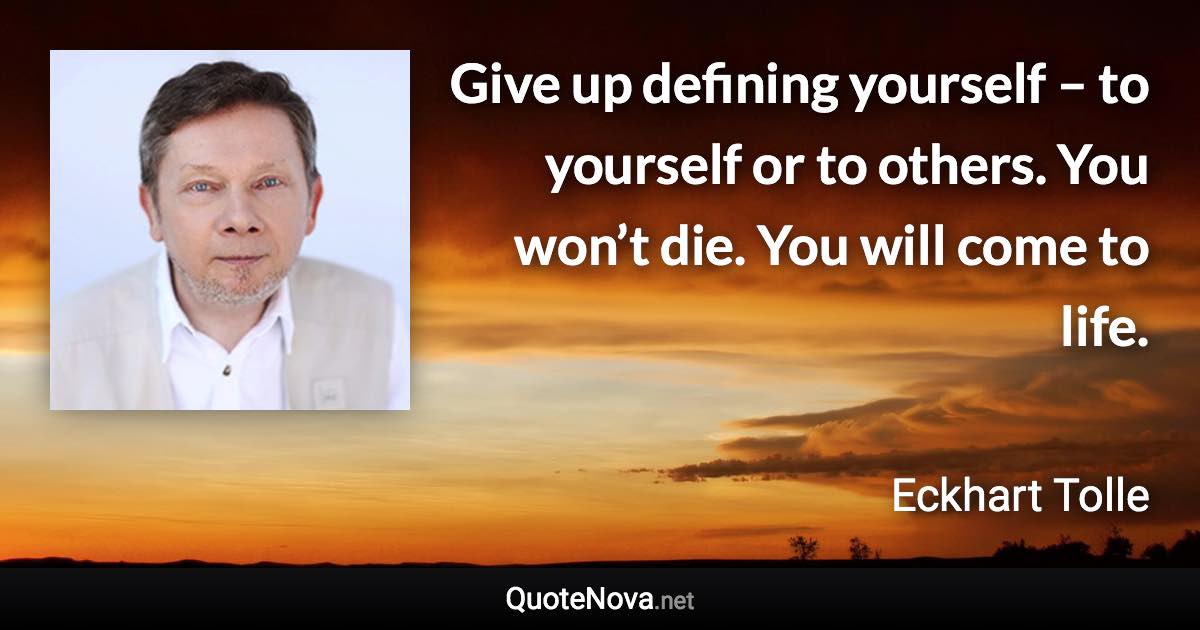 Give up defining yourself – to yourself or to others. You won’t die. You will come to life. - Eckhart Tolle quote