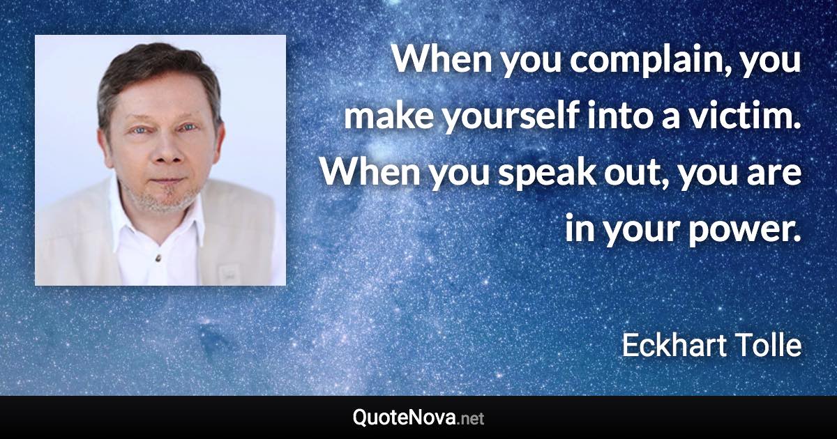 When you complain, you make yourself into a victim. When you speak out, you are in your power. - Eckhart Tolle quote