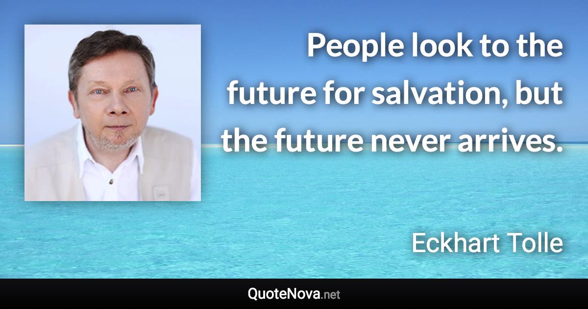 People look to the future for salvation, but the future never arrives. - Eckhart Tolle quote