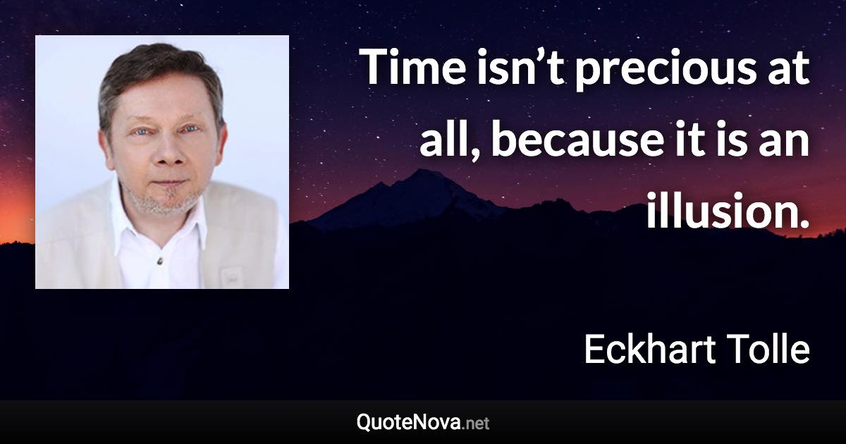 Time isn’t precious at all, because it is an illusion. - Eckhart Tolle quote