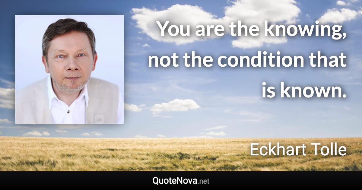 You are the knowing, not the condition that is known. - Eckhart Tolle quote