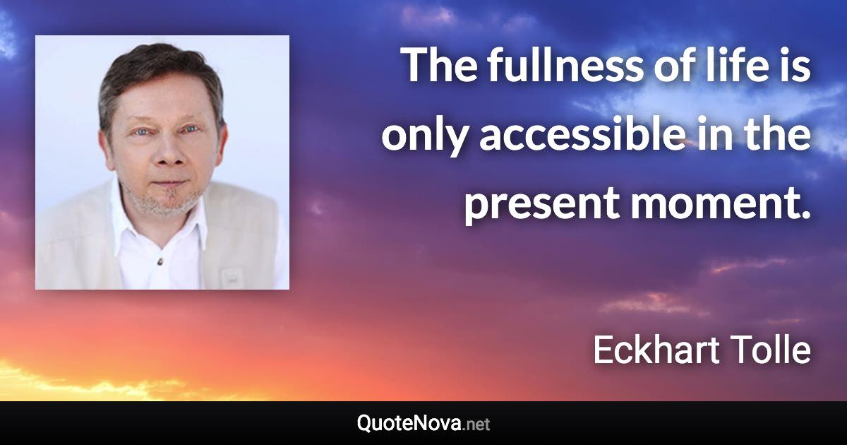 The fullness of life is only accessible in the present moment. - Eckhart Tolle quote