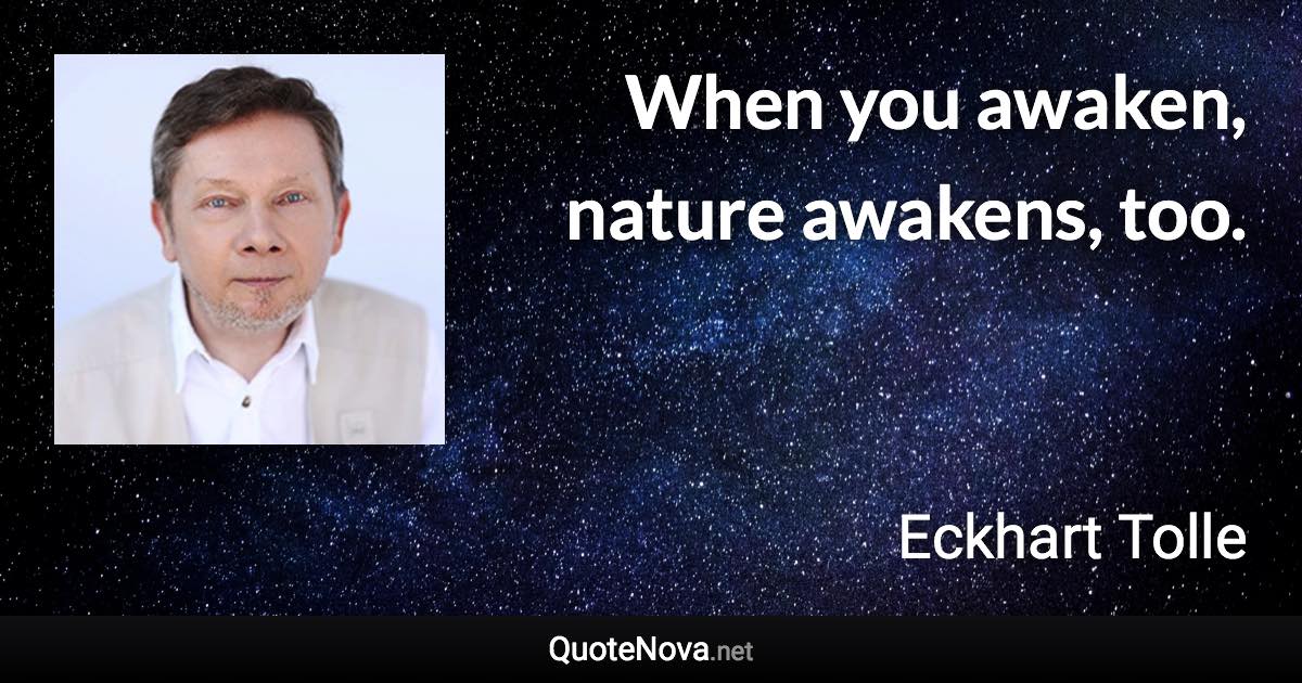 When you awaken, nature awakens, too. - Eckhart Tolle quote