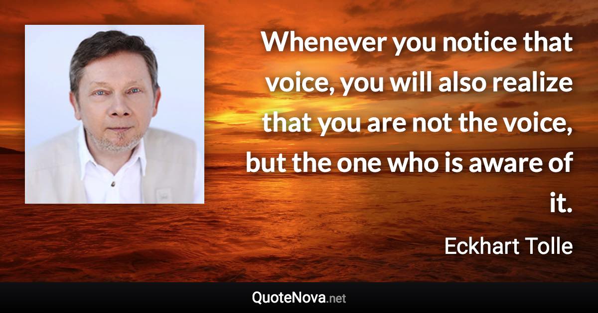 Whenever you notice that voice, you will also realize that you are not the voice, but the one who is aware of it. - Eckhart Tolle quote