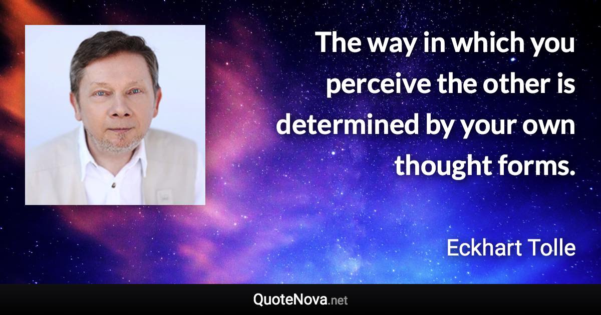 The way in which you perceive the other is determined by your own thought forms. - Eckhart Tolle quote