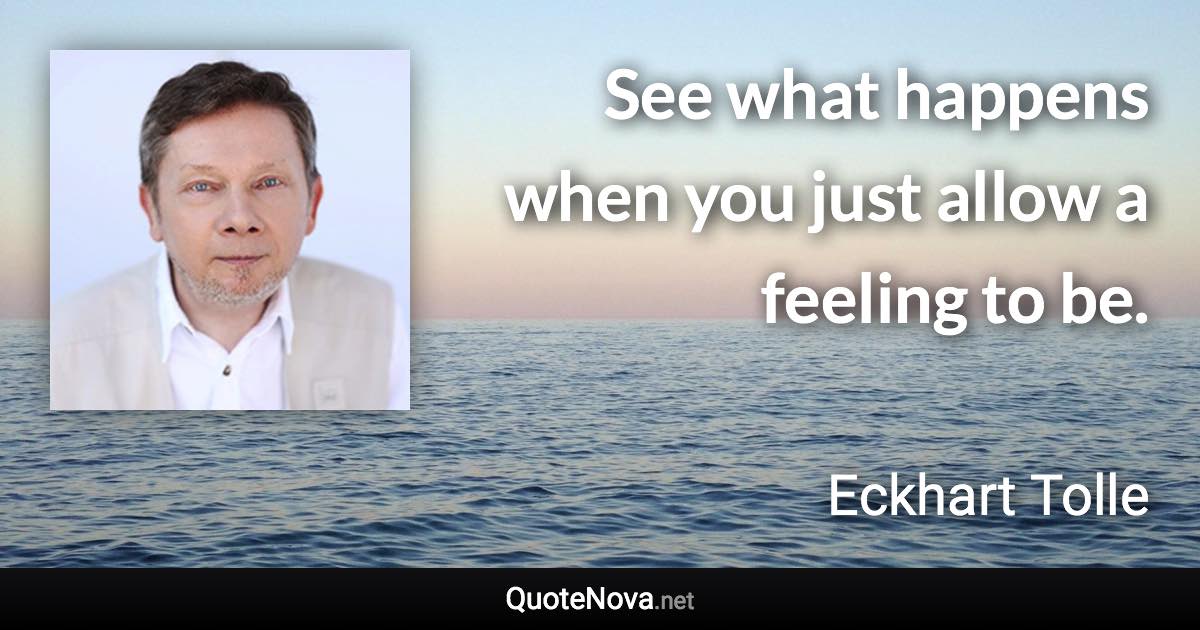 See what happens when you just allow a feeling to be. - Eckhart Tolle quote