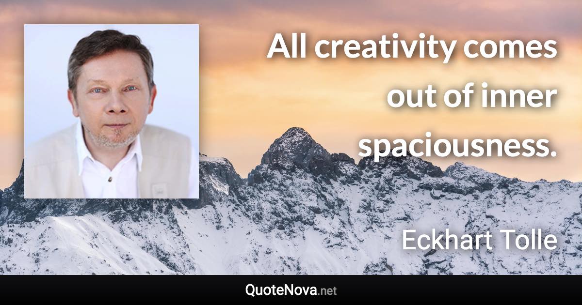 All creativity comes out of inner spaciousness. - Eckhart Tolle quote