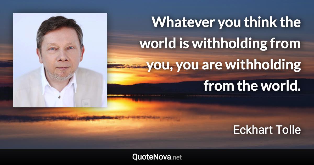 Whatever you think the world is withholding from you, you are withholding from the world. - Eckhart Tolle quote