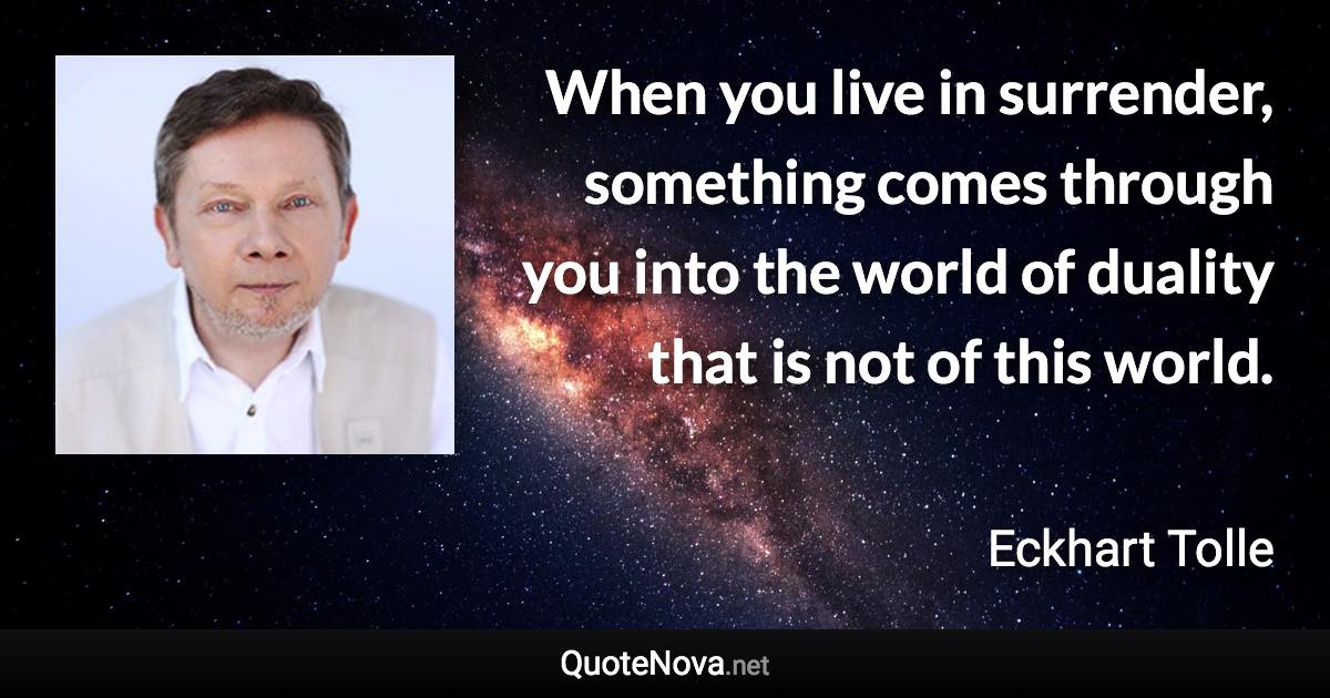 When you live in surrender, something comes through you into the world of duality that is not of this world. - Eckhart Tolle quote