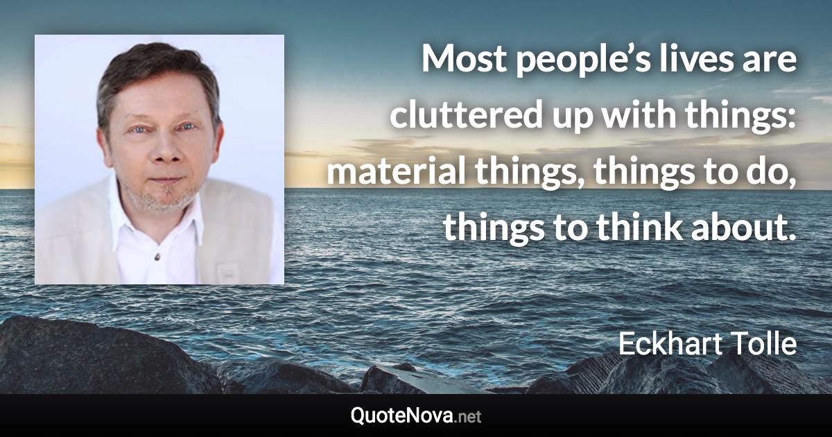 Most people’s lives are cluttered up with things: material things, things to do, things to think about. - Eckhart Tolle quote