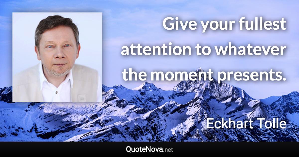 Give your fullest attention to whatever the moment presents. - Eckhart Tolle quote