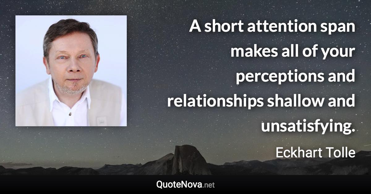 A short attention span makes all of your perceptions and relationships shallow and unsatisfying. - Eckhart Tolle quote