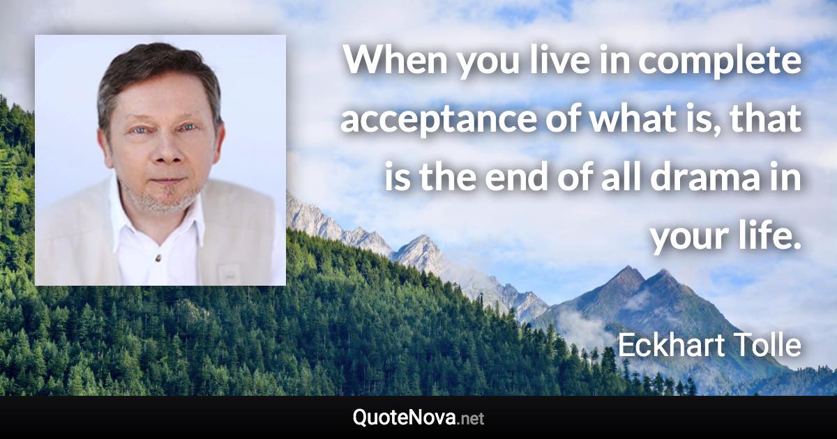 When you live in complete acceptance of what is, that is the end of all drama in your life. - Eckhart Tolle quote