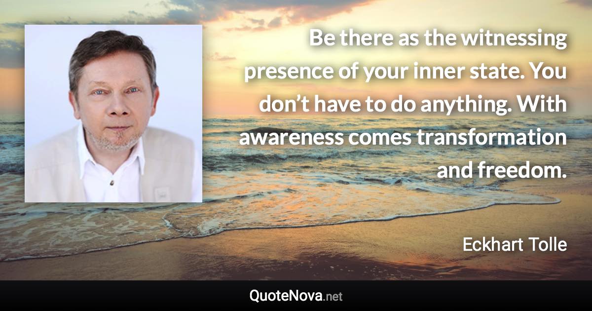 Be there as the witnessing presence of your inner state. You don’t have to do anything. With awareness comes transformation and freedom. - Eckhart Tolle quote