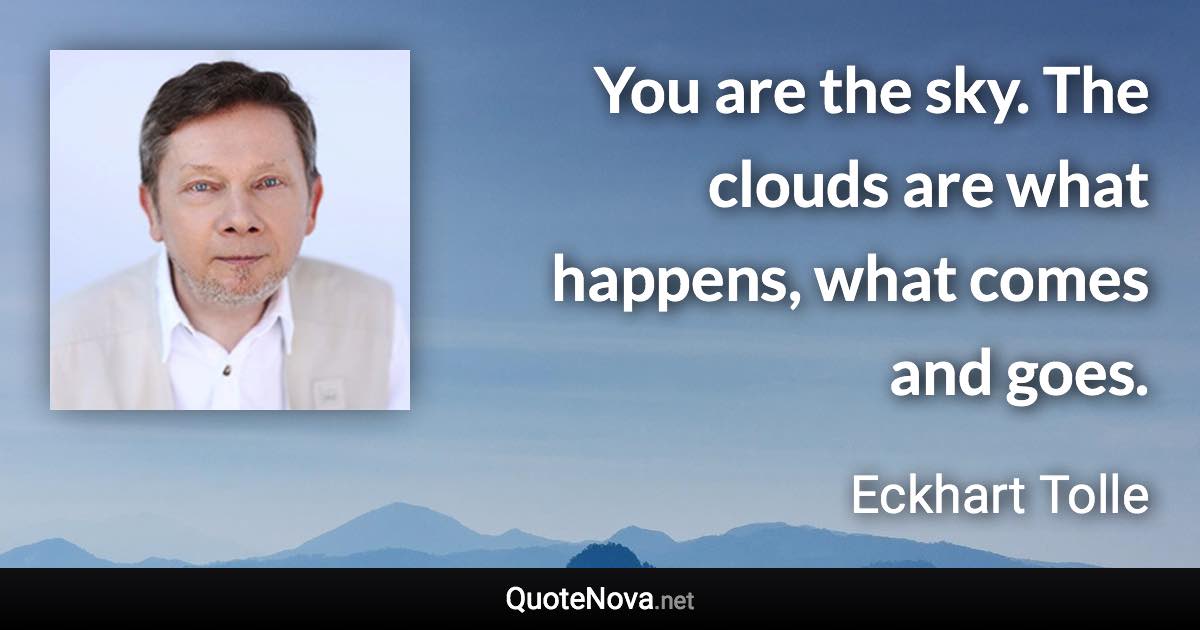 You are the sky. The clouds are what happens, what comes and goes. - Eckhart Tolle quote