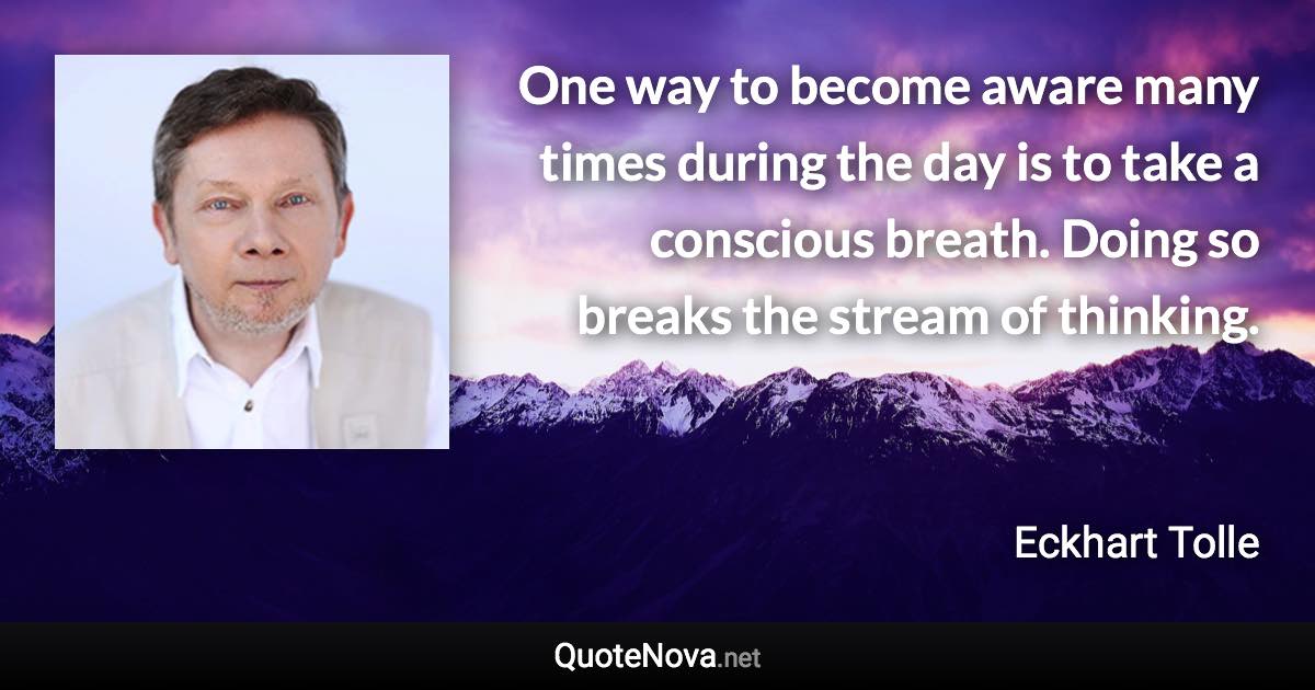 One way to become aware many times during the day is to take a conscious breath. Doing so breaks the stream of thinking. - Eckhart Tolle quote