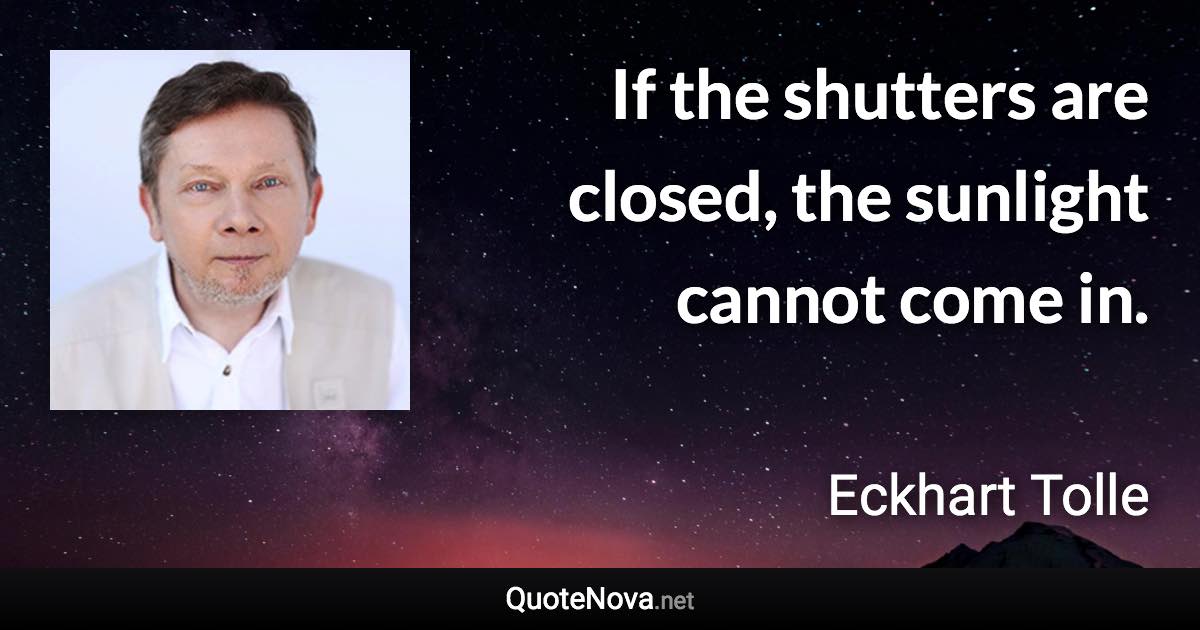 If the shutters are closed, the sunlight cannot come in. - Eckhart Tolle quote