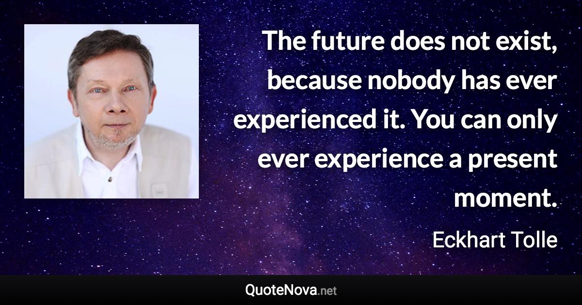 The future does not exist, because nobody has ever experienced it. You can only ever experience a present moment. - Eckhart Tolle quote