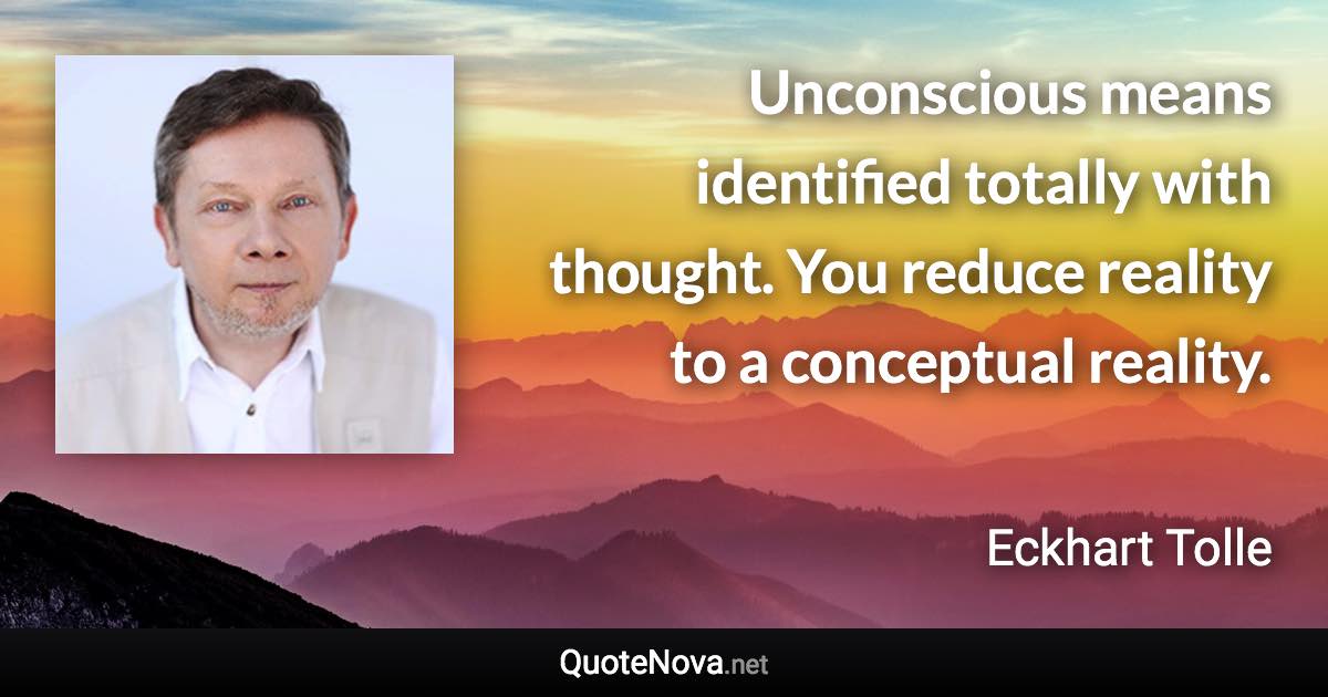 Unconscious means identified totally with thought. You reduce reality to a conceptual reality. - Eckhart Tolle quote