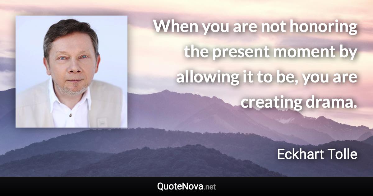 When you are not honoring the present moment by allowing it to be, you are creating drama. - Eckhart Tolle quote