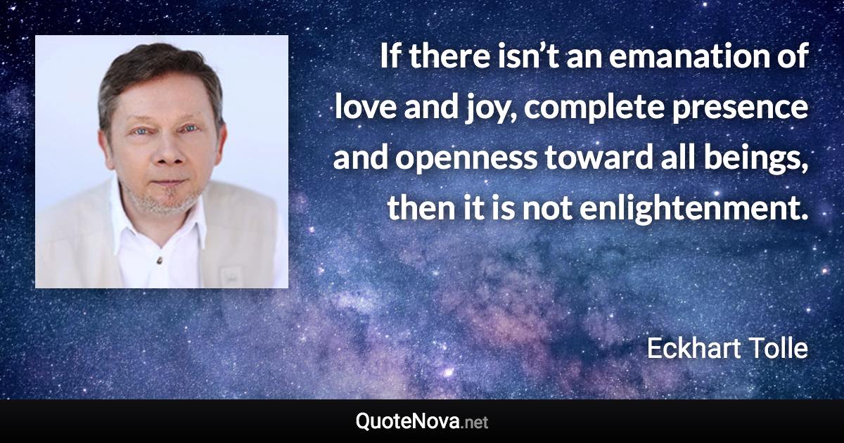 If there isn’t an emanation of love and joy, complete presence and openness toward all beings, then it is not enlightenment. - Eckhart Tolle quote