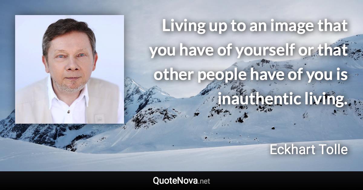 Living up to an image that you have of yourself or that other people have of you is inauthentic living. - Eckhart Tolle quote