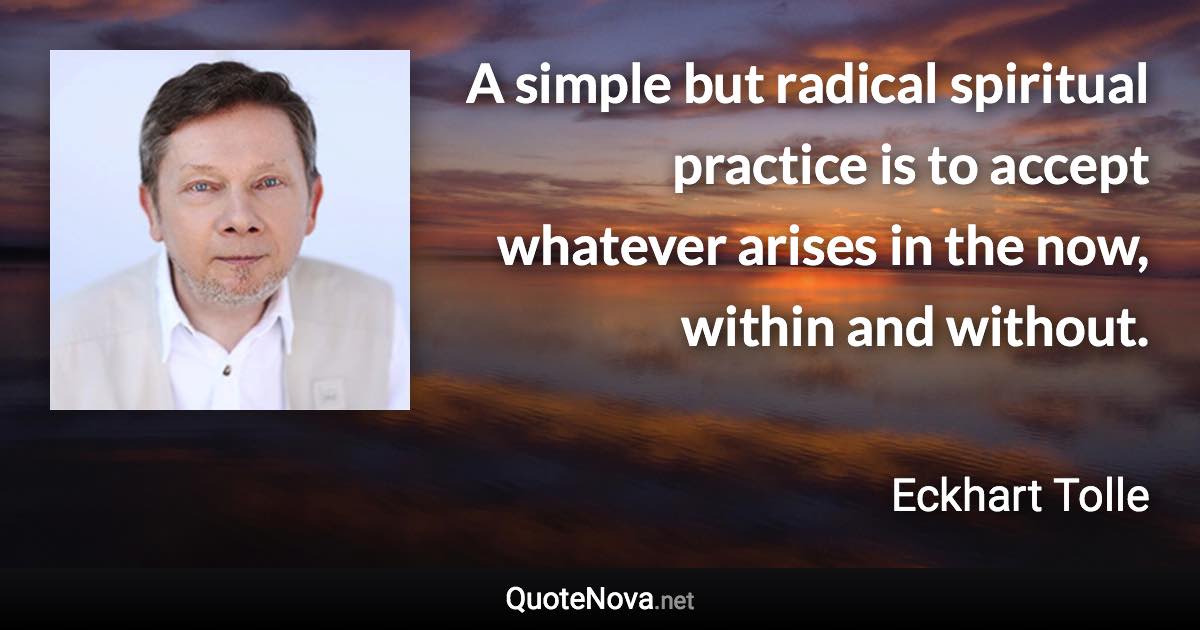 A simple but radical spiritual practice is to accept whatever arises in the now, within and without. - Eckhart Tolle quote