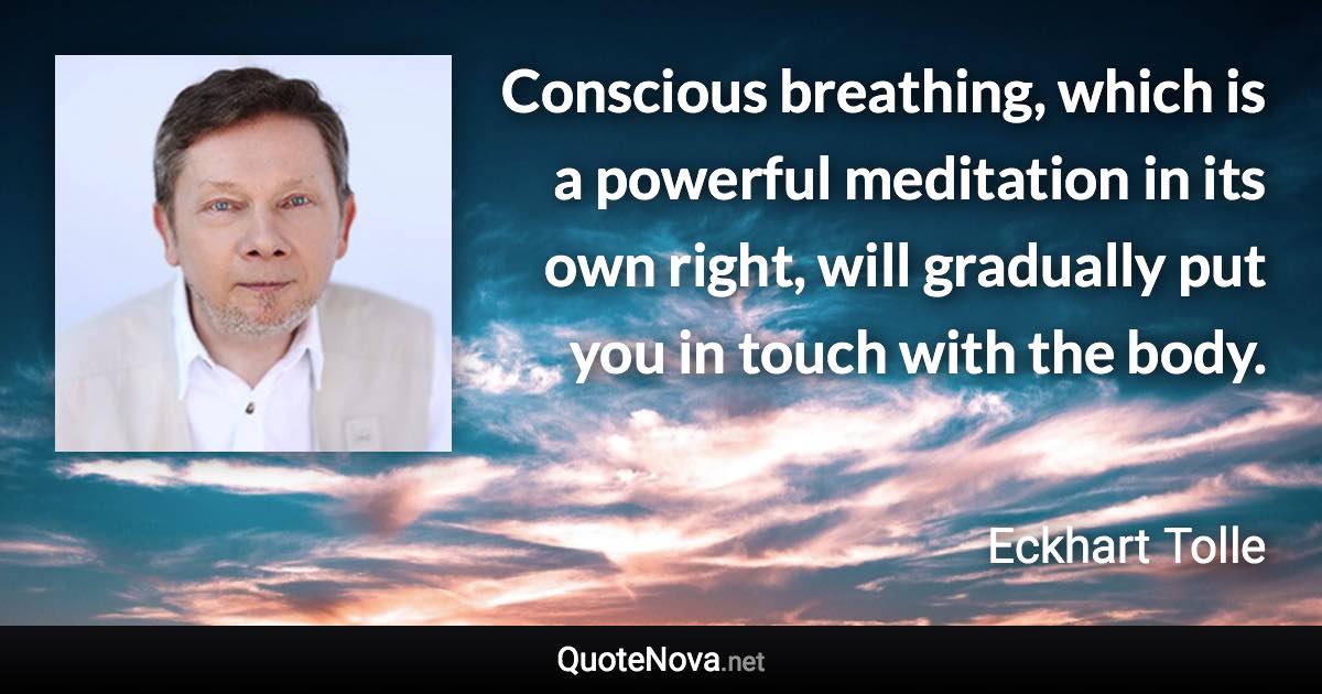 Conscious breathing, which is a powerful meditation in its own right, will gradually put you in touch with the body. - Eckhart Tolle quote