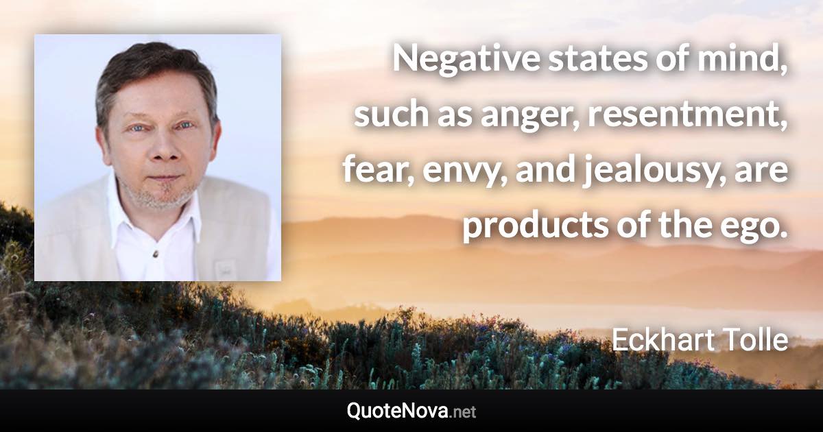 Negative states of mind, such as anger, resentment, fear, envy, and jealousy, are products of the ego. - Eckhart Tolle quote