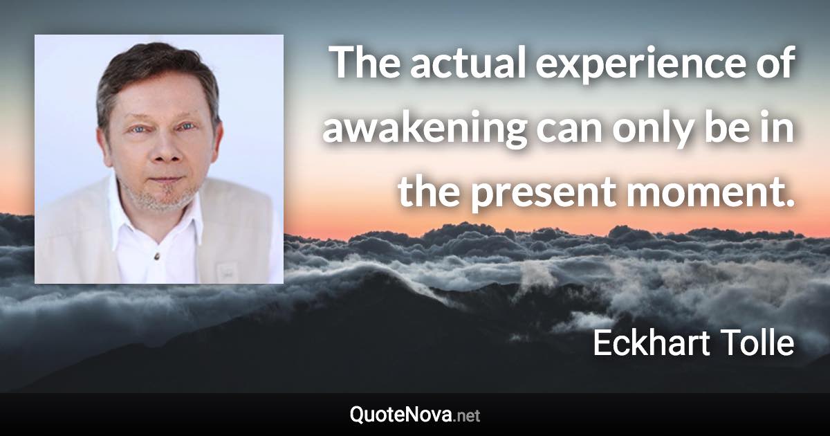 The actual experience of awakening can only be in the present moment. - Eckhart Tolle quote