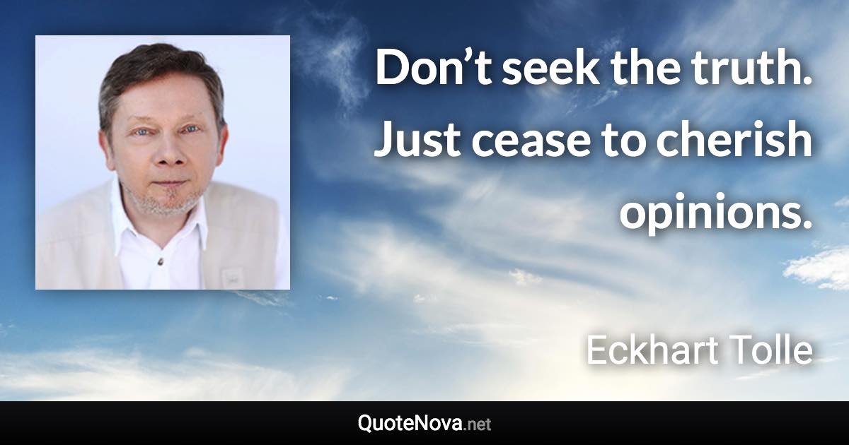 Don’t seek the truth. Just cease to cherish opinions. - Eckhart Tolle quote