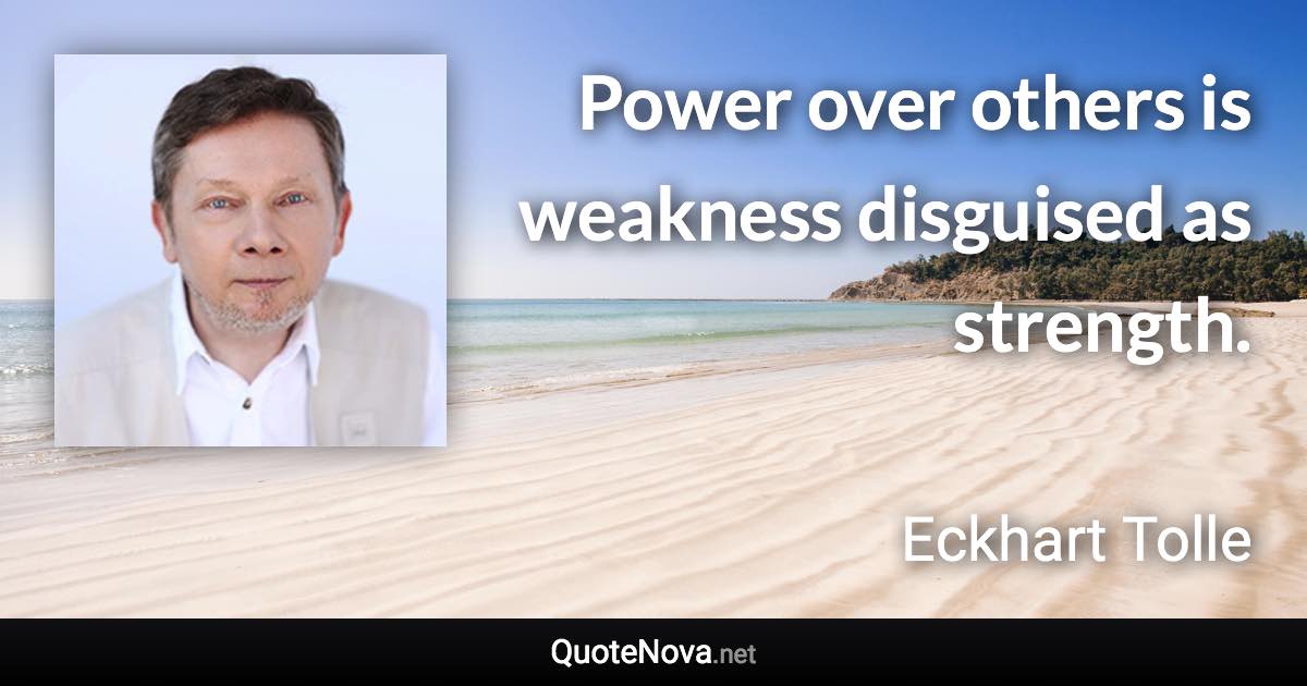 Power over others is weakness disguised as strength. - Eckhart Tolle quote