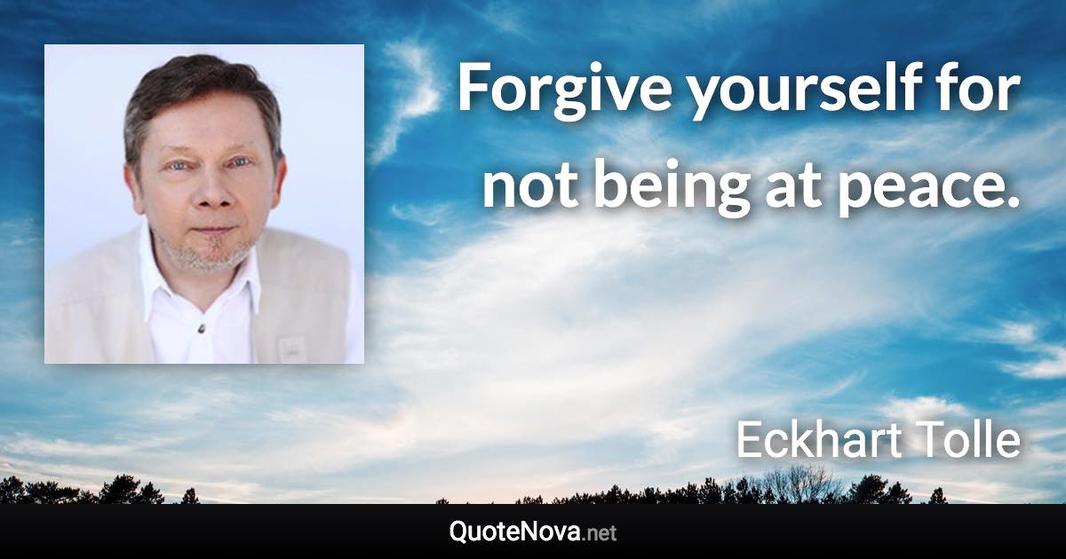 Forgive yourself for not being at peace. - Eckhart Tolle quote