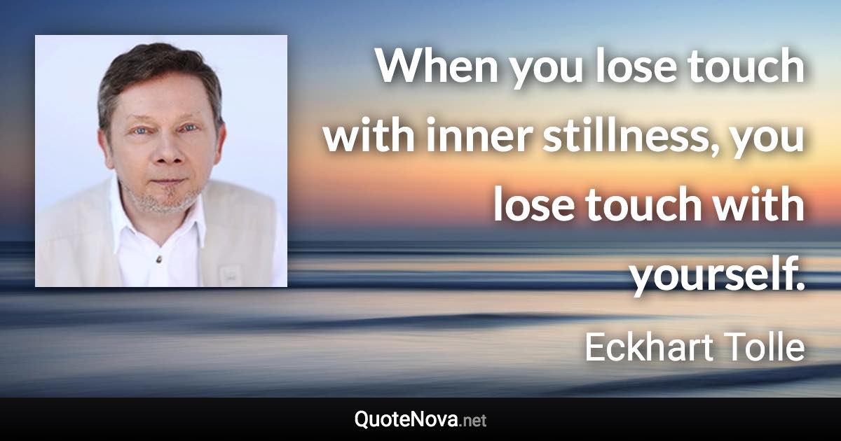 When you lose touch with inner stillness, you lose touch with yourself. - Eckhart Tolle quote