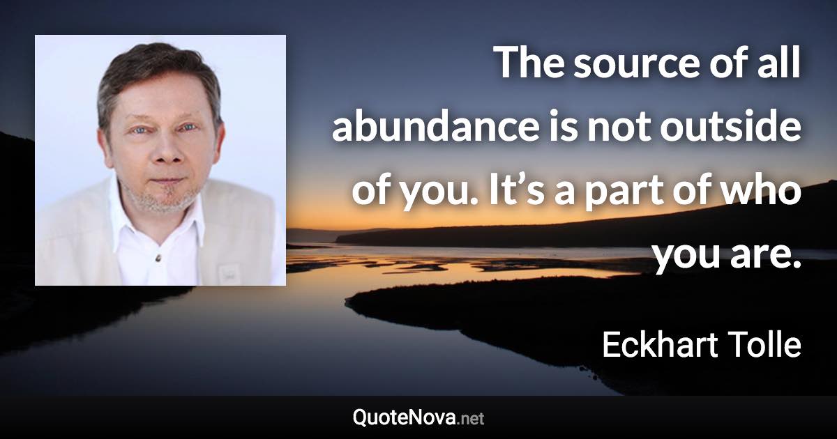 The source of all abundance is not outside of you. It’s a part of who you are. - Eckhart Tolle quote