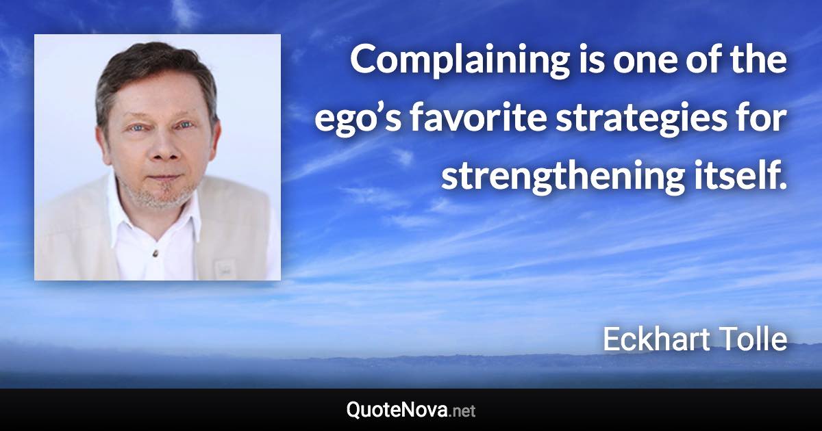 Complaining is one of the ego’s favorite strategies for strengthening itself. - Eckhart Tolle quote