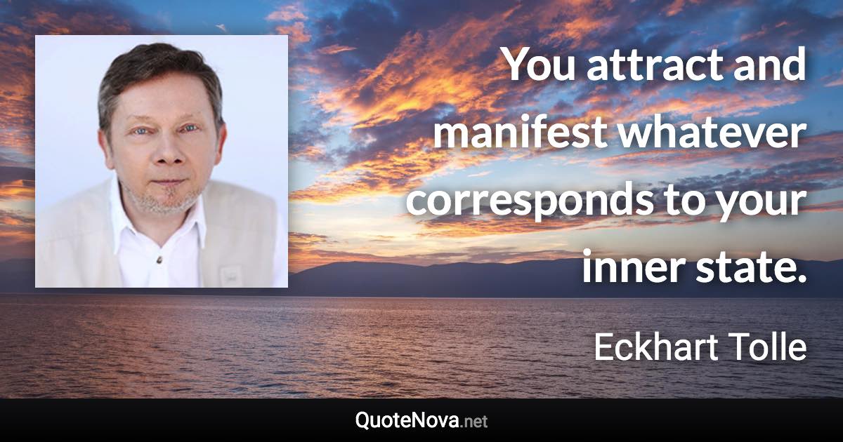 You attract and manifest whatever corresponds to your inner state. - Eckhart Tolle quote