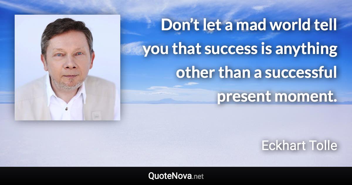 Don’t let a mad world tell you that success is anything other than a successful present moment. - Eckhart Tolle quote