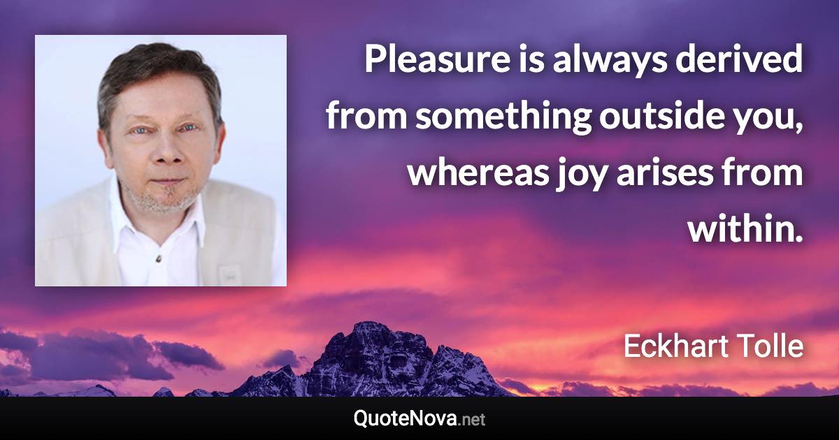 Pleasure is always derived from something outside you, whereas joy arises from within. - Eckhart Tolle quote