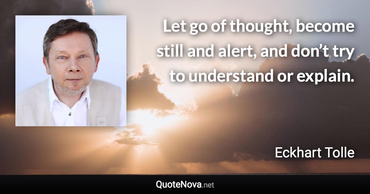 Let go of thought, become still and alert, and don’t try to understand or explain. - Eckhart Tolle quote