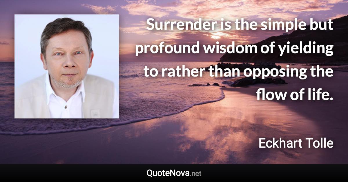 Surrender is the simple but profound wisdom of yielding to rather than opposing the flow of life. - Eckhart Tolle quote