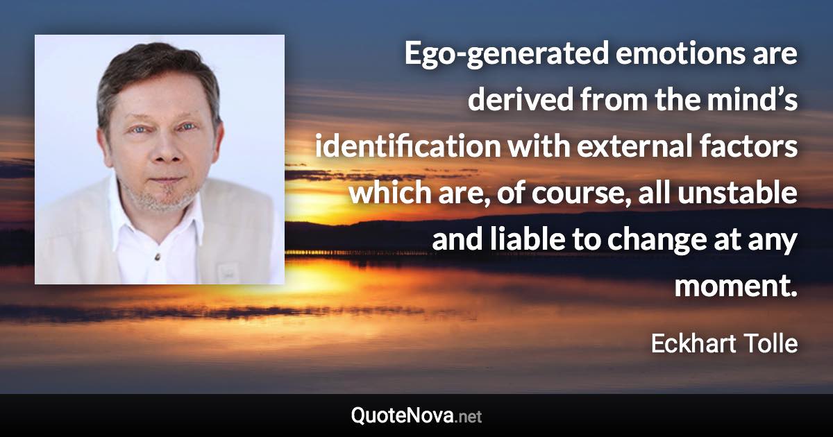 Ego-generated emotions are derived from the mind’s identification with external factors which are, of course, all unstable and liable to change at any moment. - Eckhart Tolle quote